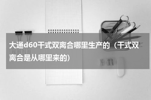 大通d60干式双离合哪里生产的（干式双离合是从哪里来的）