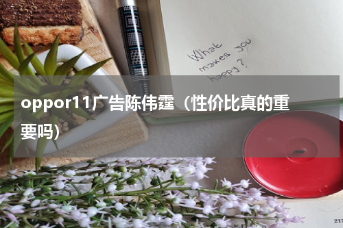 oppor11广告陈伟霆（性价比真的重要吗）