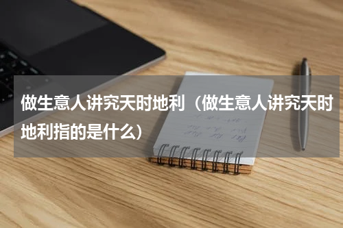 做生意人讲究天时地利（做生意人讲究天时地利指的是什么）