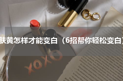 皮肤黄怎样才能变白（6招帮你轻松变白）