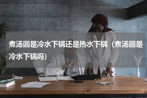 煮汤圆是冷水下锅还是热水下锅（煮汤圆是冷水下锅吗）