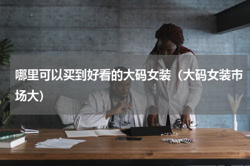 哪里可以买到好看的大码女装（大码女装市场大）