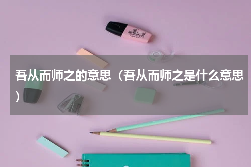 吾从而师之的意思（吾从而师之是什么意思）