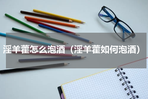 淫羊藿怎么泡酒（淫羊藿如何泡酒）