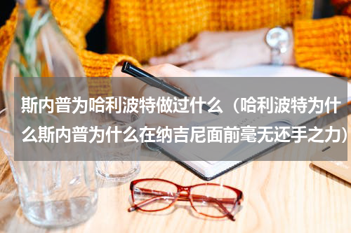 斯内普为哈利波特做过什么（哈利波特为什么斯内普为什么在纳吉尼面前毫无还手之力）