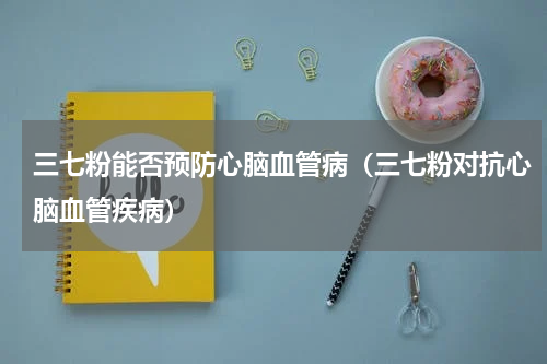 三七粉能否预防心脑血管病（三七粉对抗心脑血管疾病）