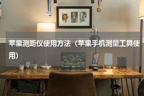 苹果测距仪使用方法（苹果手机测量工具使用）