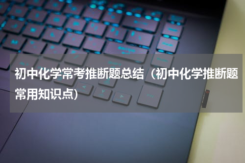 初中化学常考推断题总结（初中化学推断题常用知识点）