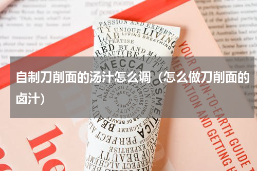 自制刀削面的汤汁怎么调（怎么做刀削面的卤汁）