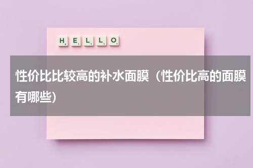 性价比比较高的补水面膜（性价比高的面膜有哪些）