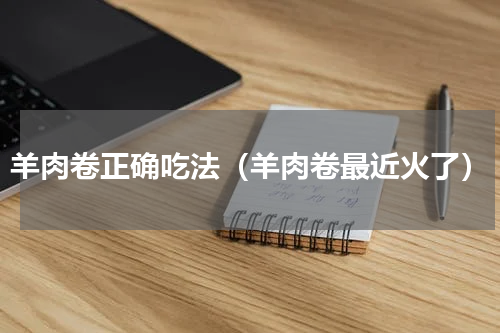 羊肉卷正确吃法（羊肉卷最近火了）