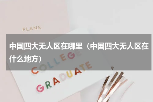 中国四大无人区在哪里（中国四大无人区在什么地方）