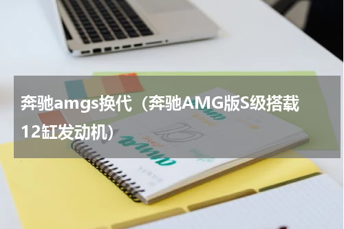 奔驰amgs换代（奔驰AMG版S级搭载12缸发动机）