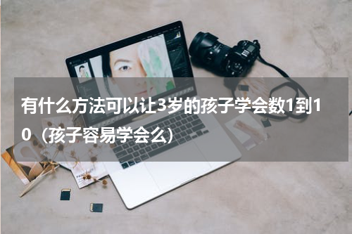 有什么方法可以让3岁的孩子学会数1到10（孩子容易学会么）
