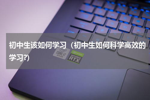 初中生该如何学习（初中生如何科学高效的学习?）