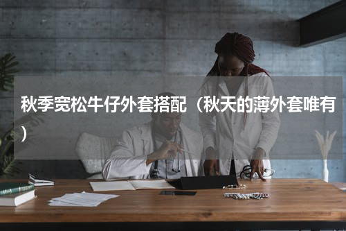 秋季宽松牛仔外套搭配（秋天的薄外套唯有）