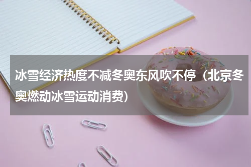 冰雪经济热度不减冬奥东风吹不停（北京冬奥燃动冰雪运动消费）