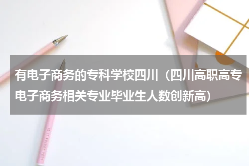 有电子商务的专科学校四川（四川高职高专电子商务相关专业毕业生人数创新高）