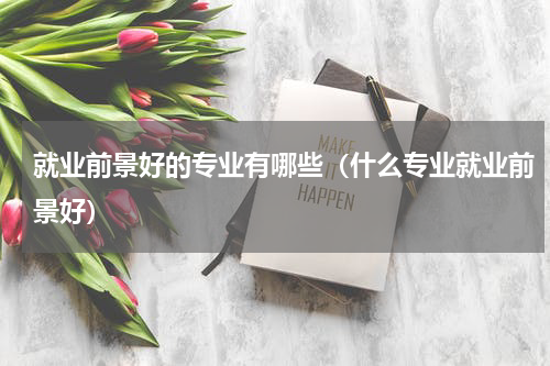 就业前景好的专业有哪些（什么专业就业前景好）