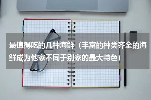 最值得吃的几种海鲜（丰富的种类齐全的海鲜成为他家不同于别家的最大特色）