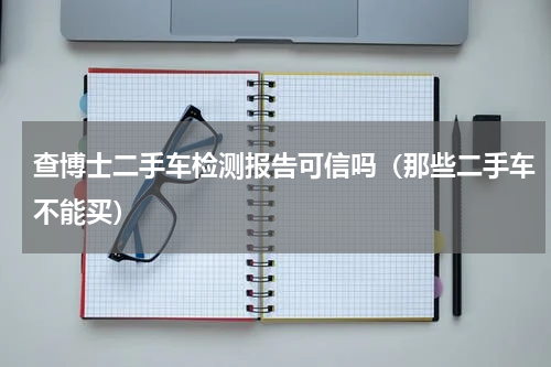 查博士二手车检测报告可信吗（那些二手车不能买）