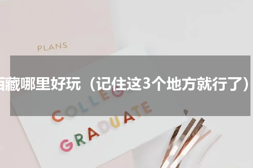 西藏哪里好玩（记住这3个地方就行了）