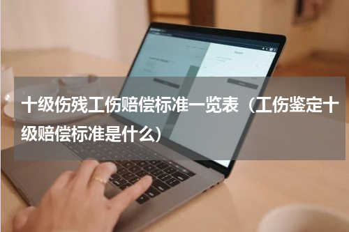十级伤残工伤赔偿标准一览表（工伤鉴定十级赔偿标准是什么）