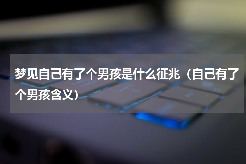 梦见自己有了个男孩是什么征兆（自己有了个男孩含义）