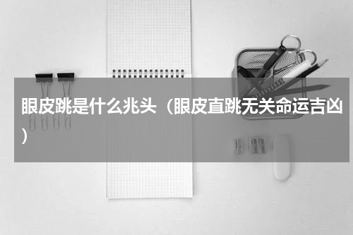 眼皮跳是什么兆头（眼皮直跳无关命运吉凶）