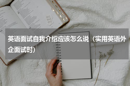 英语面试自我介绍应该怎么说（实用英语外企面试时）
