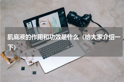 肌底液的作用和功效是什么（给大家介绍一下）
