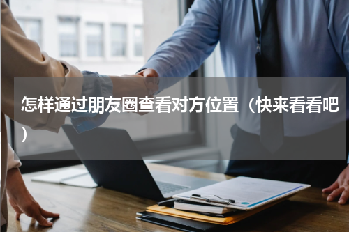 怎样通过朋友圈查看对方位置（快来看看吧）