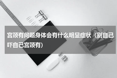 宫颈有问题身体会有什么明显症状（别自己吓自己宫颈有）