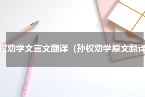 孙权劝学文言文翻译（孙权劝学原文翻译）