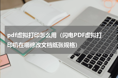 pdf虚拟打印怎么用（闪电PDF虚拟打印机在哪修改文档纸张规格）