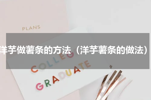 洋芋做薯条的方法（洋芋薯条的做法）