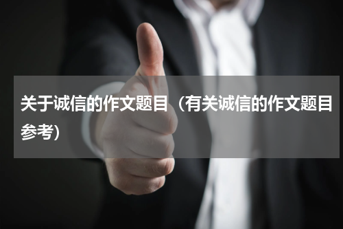 关于诚信的作文题目（有关诚信的作文题目参考）