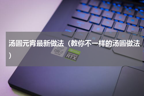 汤圆元宵最新做法（教你不一样的汤圆做法）
