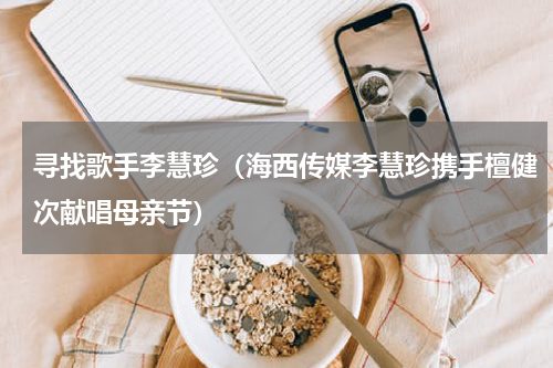 寻找歌手李慧珍（海西传媒李慧珍携手檀健次献唱母亲节）