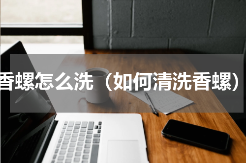 香螺怎么洗（如何清洗香螺）