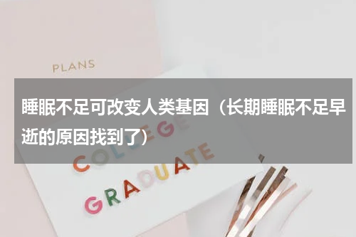 睡眠不足可改变人类基因（长期睡眠不足早逝的原因找到了）