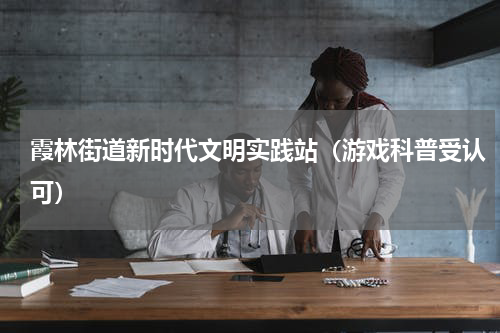 霞林街道新时代文明实践站（游戏科普受认可）