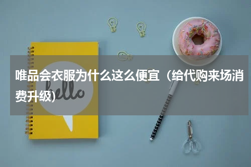 唯品会衣服为什么这么便宜（给代购来场消费升级）