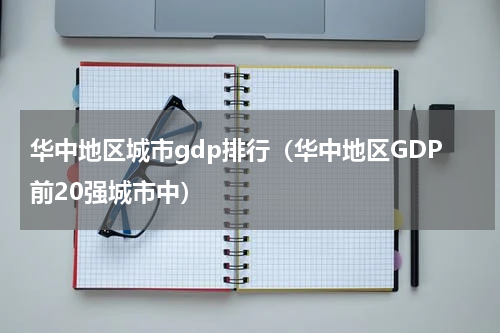 华中地区城市gdp排行（华中地区GDP前20强城市中）