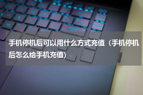 手机停机后可以用什么方式充值（手机停机后怎么给手机充值）