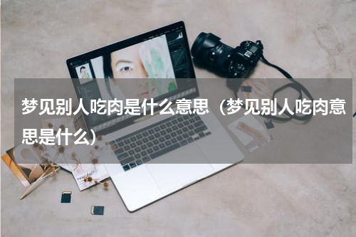 梦见别人吃肉是什么意思（梦见别人吃肉意思是什么）