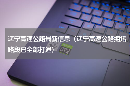 辽宁高速公路最新信息（辽宁高速公路拥堵路段已全部打通）