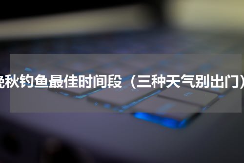 晚秋钓鱼最佳时间段（三种天气别出门）