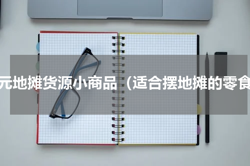 一元地摊货源小商品（适合摆地摊的零食）