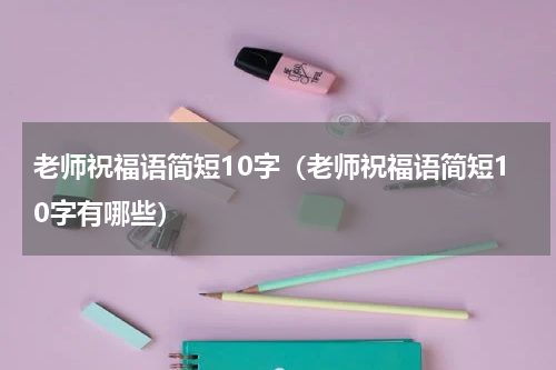 老师祝福语简短10字（老师祝福语简短10字有哪些）
